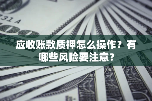 济南应收账款质押怎么操作？有哪些风险要注意？